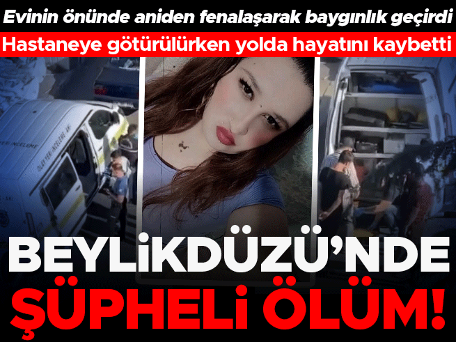 Beylikdüzü'nde şüpheli ölüm: Genç kadın hastaneye giderken yolda can verdi