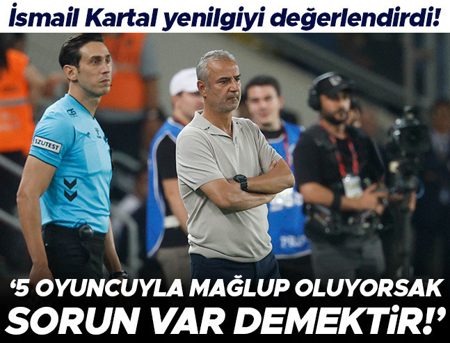 İsmail Kartal: 5 oyuncuyla mağlup oluyorsak sorun var