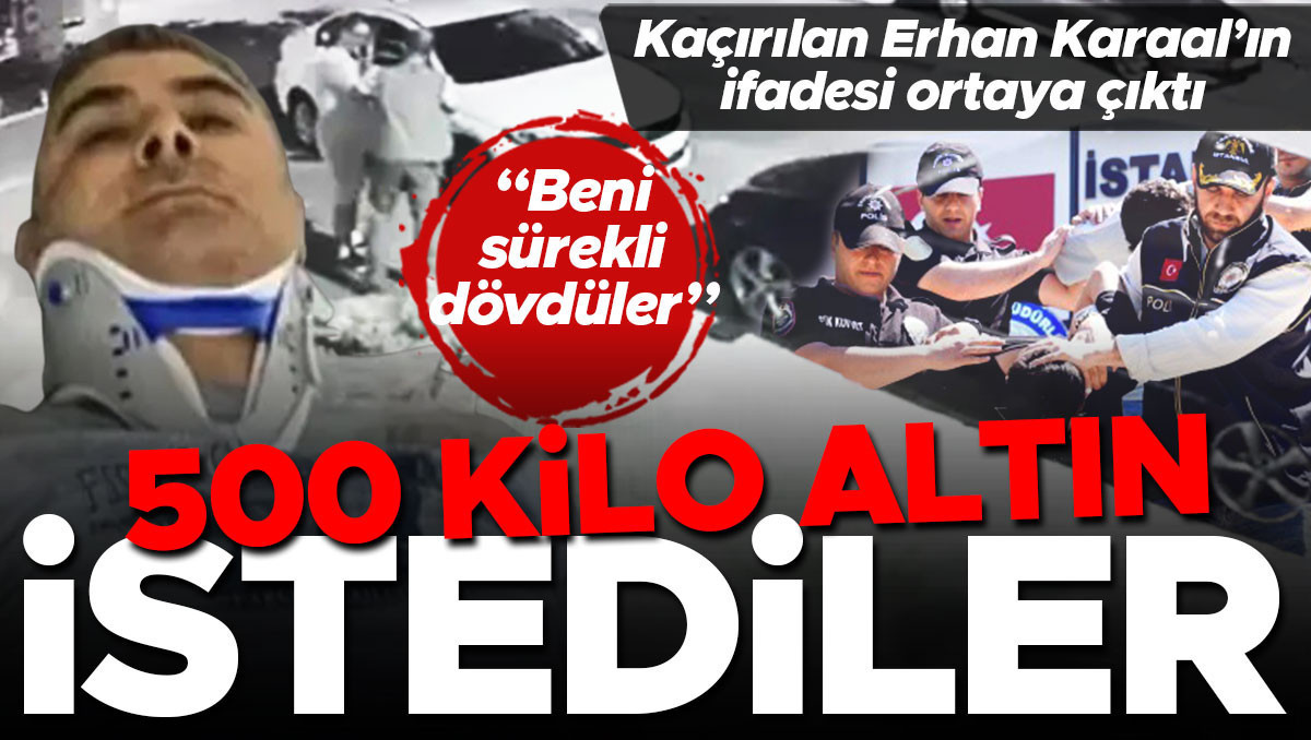 Kaçırılan İBB Kültür A.Ş. Genel Müdür Yardımcısı Erhan Karaal'ın ifadesi ortaya çıktı: 500 kilogram altın istediler