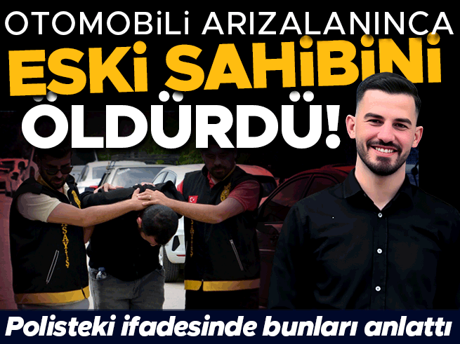 Otomobili arıza yapınca eski sahibini öldürdü! Cinayeti böyle anlattı
