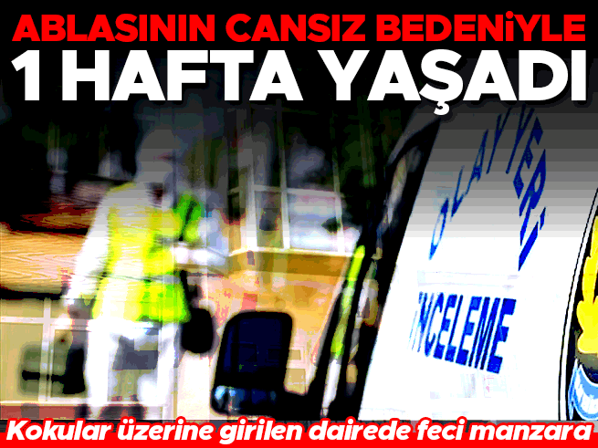 Ablasının cesediyle bir hafta aynı evde kaldı: Samsun'da dehşet