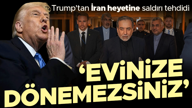 Trump'tan İran müzakere heyetine tehdit: Evinize dönemezsiniz