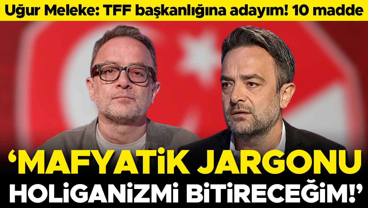 Uğur Meleke: TFF Başkanlığına adayım! Mafyatik jargonu bitireceğim